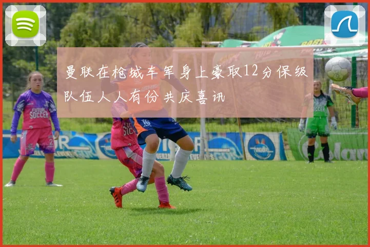 曼联在枪城车军身上豪取12分保级队伍人人有份共庆喜讯