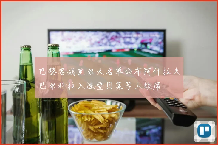 巴黎客战里尔大名单公布阿什拉夫巴尔科拉入选登贝莱等人缺席