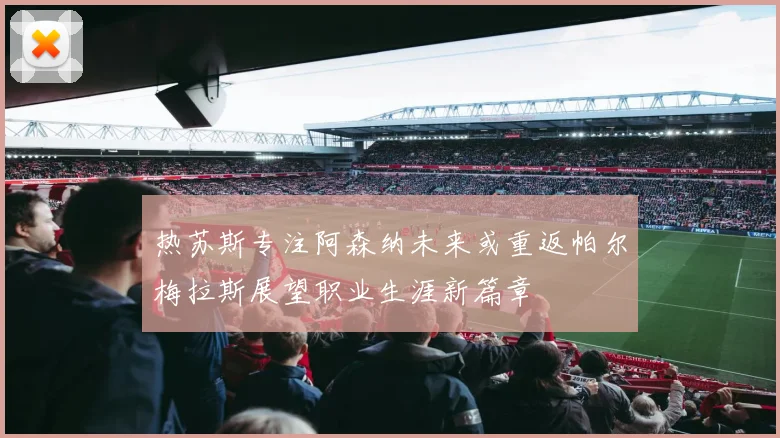 热苏斯专注阿森纳未来或重返帕尔梅拉斯展望职业生涯新篇章