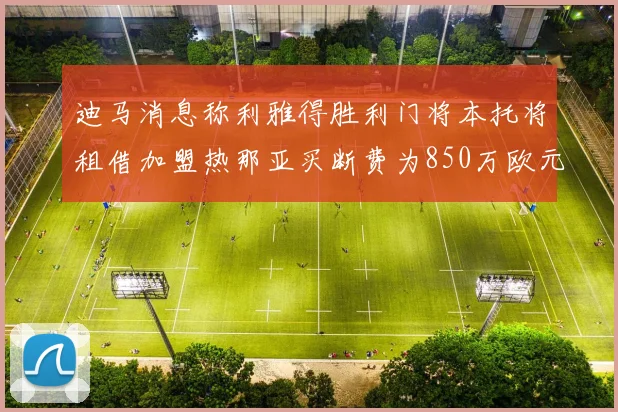 迪马消息称利雅得胜利门将本托将租借加盟热那亚买断费为850万欧元