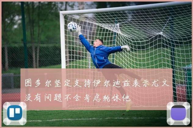 图多尔坚定支持伊尔迪兹表示尤文没有问题不会考虑轮休他