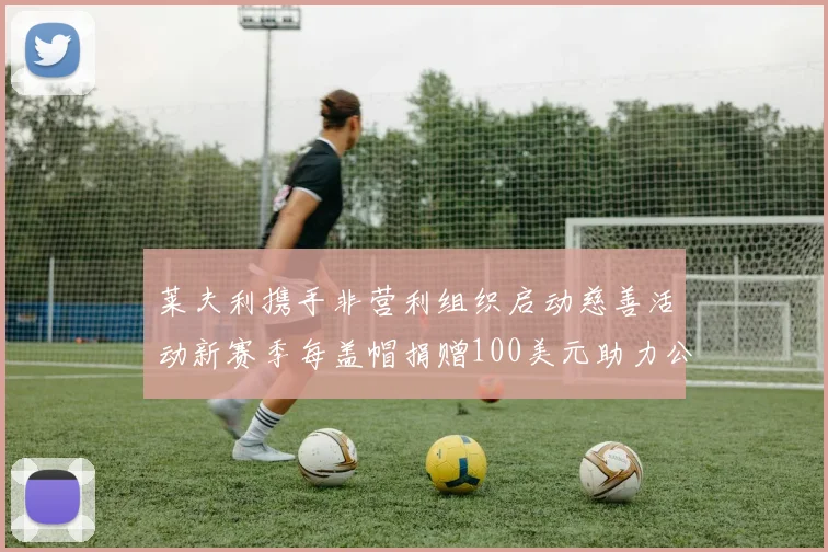 莱夫利携手非营利组织启动慈善活动新赛季每盖帽捐赠100美元助力公益