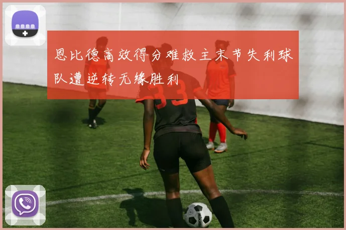 恩比德高效得分难救主末节失利球队遭逆转无缘胜利