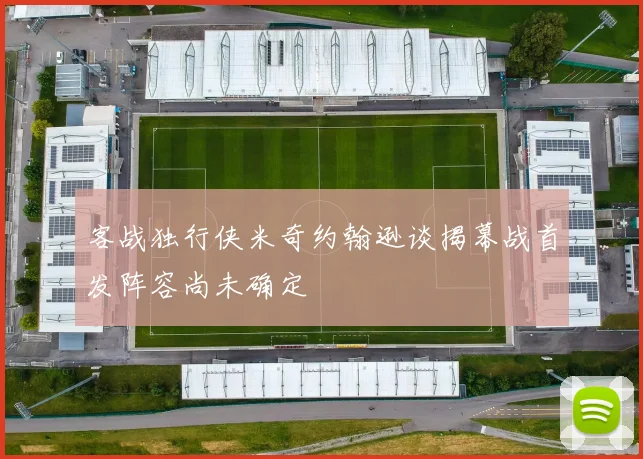 客战独行侠米奇约翰逊谈揭幕战首发阵容尚未确定