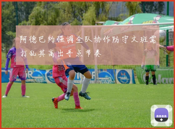 阿德巴约强调全队协作防守文班需打乱其高出手点节奏