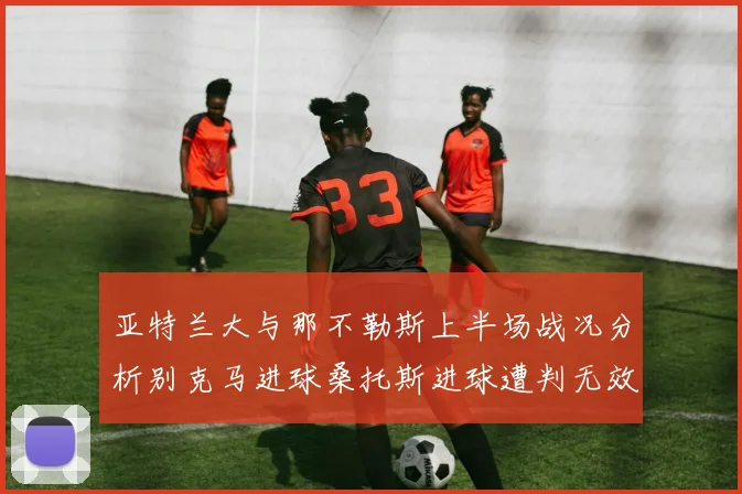 亚特兰大与那不勒斯上半场战况分析别克马进球桑托斯进球遭判无效