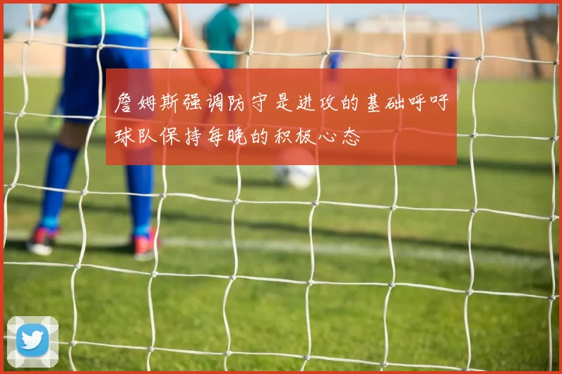 詹姆斯强调防守是进攻的基础呼吁球队保持每晚的积极心态