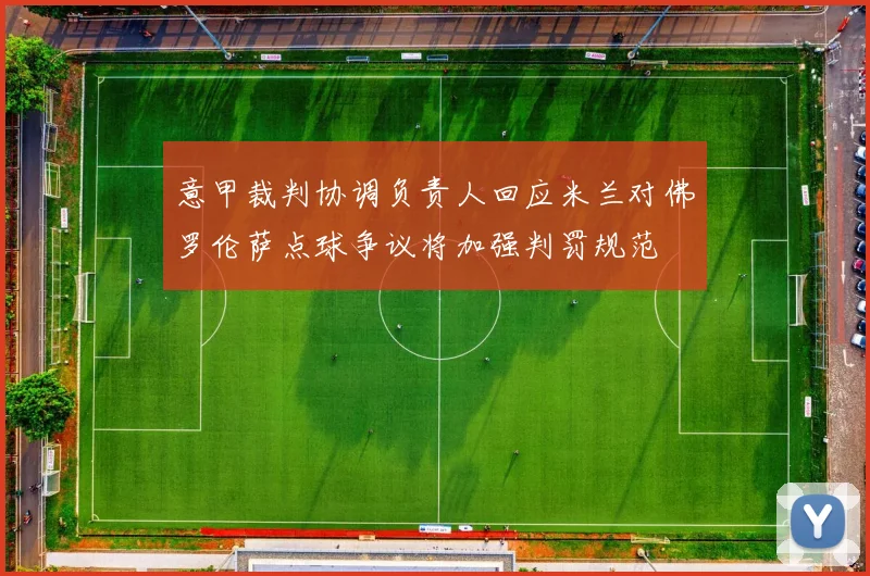 意甲裁判协调负责人回应米兰对佛罗伦萨点球争议将加强判罚规范