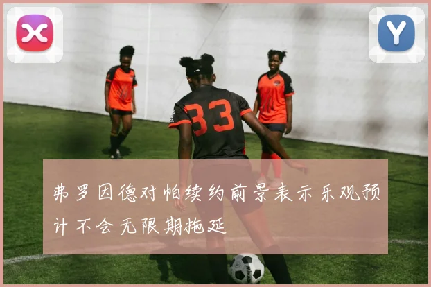 弗罗因德对帕续约前景表示乐观预计不会无限期拖延