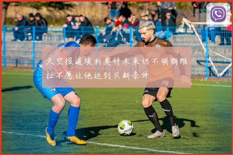 天空报道埃利奥特未来仍不明朗维拉不愿让他达到买断条件