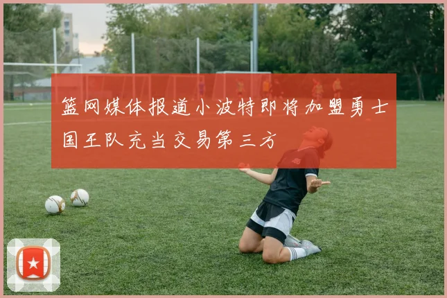 篮网媒体报道小波特即将加盟勇士国王队充当交易第三方