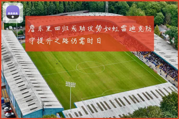 詹东里回归或助攻势如虹雷迪克防守提升之路仍需时日