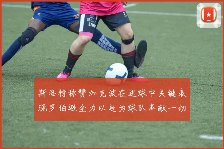 斯洛特称赞加克波在进球中关键表现罗伯逊全力以赴为球队奉献一切