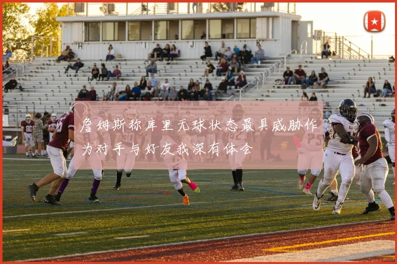 詹姆斯称库里无球状态最具威胁作为对手与好友我深有体会