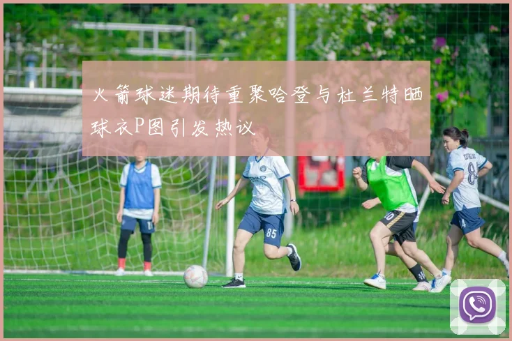 火箭球迷期待重聚哈登与杜兰特晒球衣P图引发热议