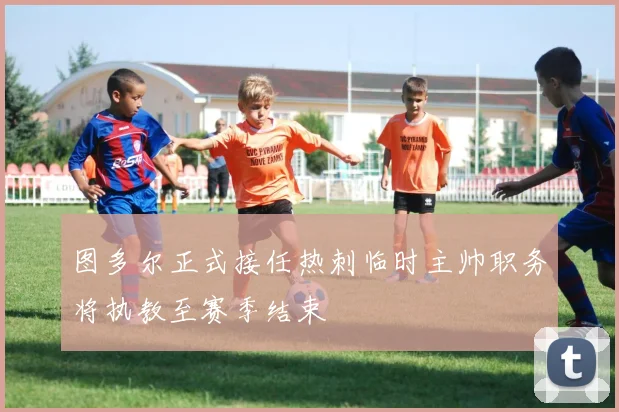 图多尔正式接任热刺临时主帅职务将执教至赛季结束