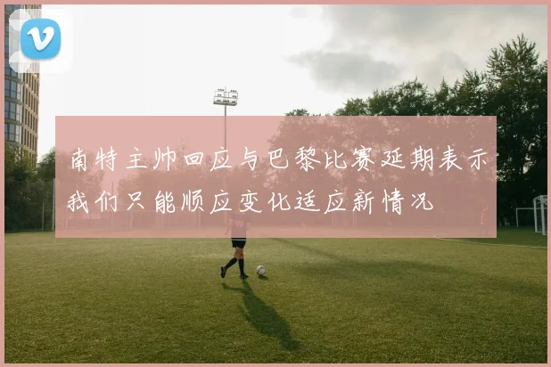 南特主帅回应与巴黎比赛延期表示我们只能顺应变化适应新情况
