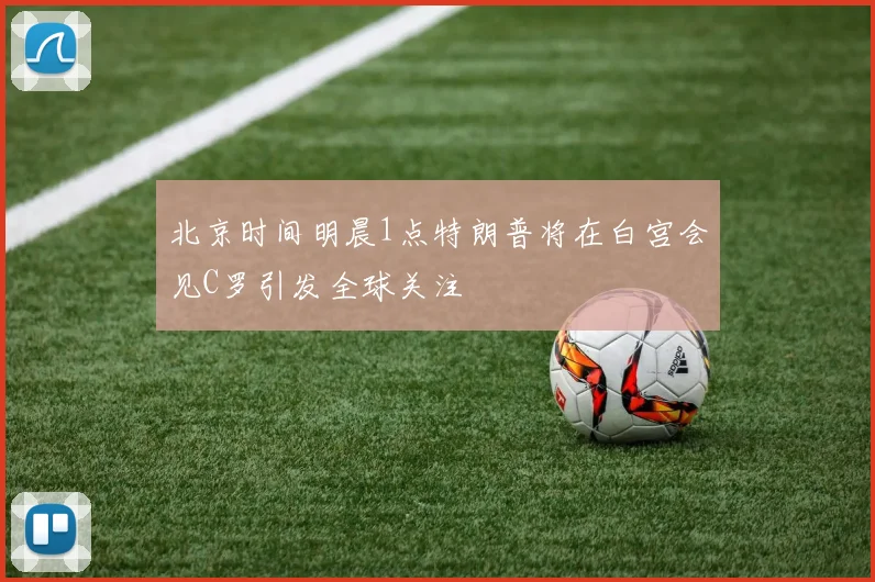 北京时间明晨1点特朗普将在白宫会见C罗引发全球关注