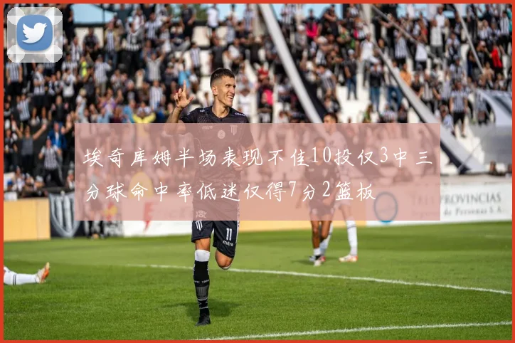 埃奇库姆半场表现不佳10投仅3中三分球命中率低迷仅得7分2篮板