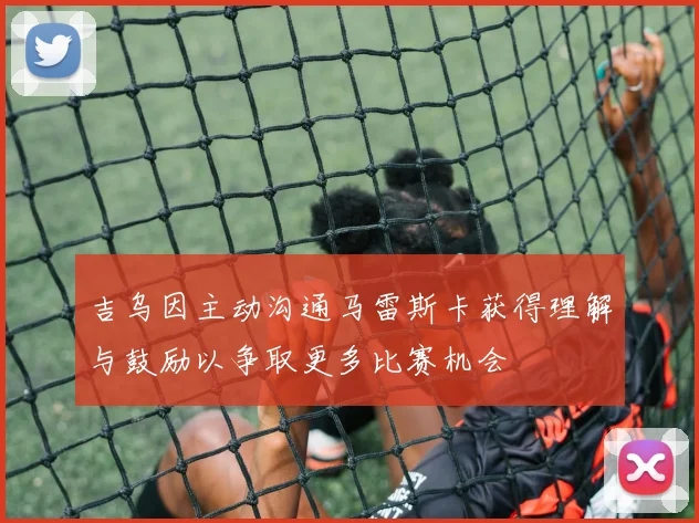 吉乌因主动沟通马雷斯卡获得理解与鼓励以争取更多比赛机会