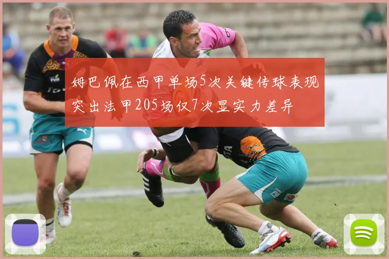 姆巴佩在西甲单场5次关键传球表现突出法甲205场仅7次显实力差异