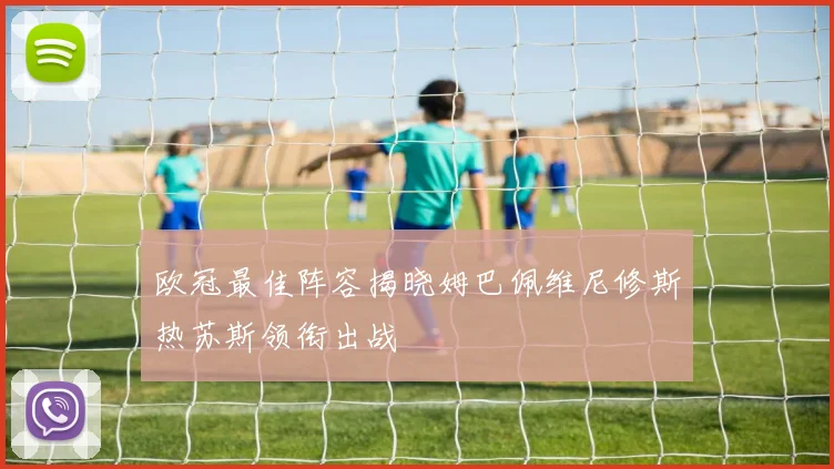 欧冠最佳阵容揭晓姆巴佩维尼修斯热苏斯领衔出战