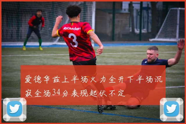 爱德华兹上半场火力全开下半场沉寂全场34分表现起伏不定