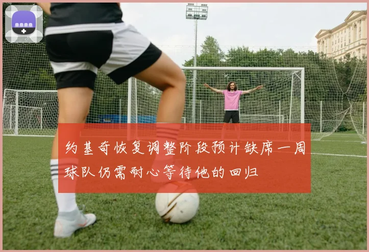 约基奇恢复调整阶段预计缺席一周球队仍需耐心等待他的回归