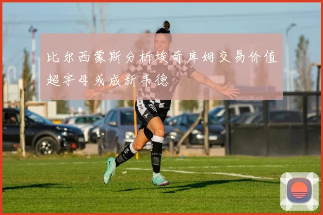 比尔西蒙斯分析埃奇库姆交易价值超字母或成新韦德