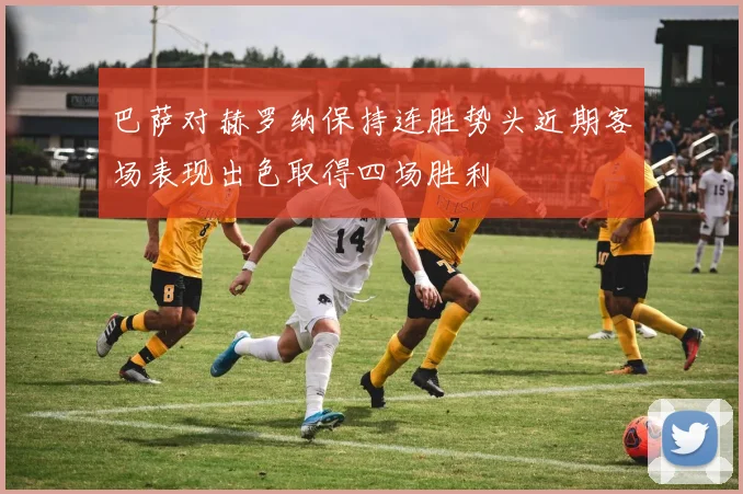 巴萨对赫罗纳保持连胜势头近期客场表现出色取得四场胜利